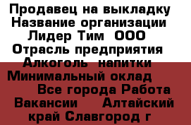 Продавец на выкладку › Название организации ­ Лидер Тим, ООО › Отрасль предприятия ­ Алкоголь, напитки › Минимальный оклад ­ 24 600 - Все города Работа » Вакансии   . Алтайский край,Славгород г.